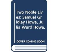 Two Noble Lives: Samuel Gridley Howe, Julia Ward Howe,
