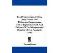Two Orations Against Taking Away Human Life: Under Any Circumstances, and in Explanation And, and Defense, of the Misrepresented Doctrine of Non-Resis Cooper, Thomas (Auteur)
