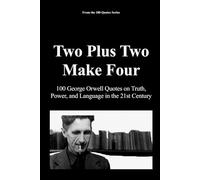 Two Plus Two Make Four: 100 George Orwell Quotes on Truth, Power, and Language in the 21st Century
