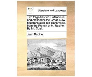 Two Tragedies Viz. Britannicus; And Alexander The Great. Now First Translated Into Blank Verse, From The French Of M. Racine. By Mr. Ozell.