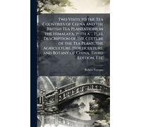 Two Visits To The Tea Countries Of China And The British Tea Plantations In The Himalaya; With A ... Full Description Of The Culture Of The Tea Plant, The Agriculture, Horticulture, And Botany Of Chin