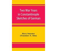 Two War Years In Constantinople Sketches Of German And Young Turkish Ethics And Politics