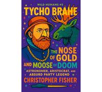 Tycho Brahe: The Nose of Gold and Moose of Doom: Astronomer, Aristocrat, and Absurd Party Legend