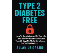 TYPE 2 DIABETES FREE: How to Regain Control of Your Life and Improve Your Health in Less Than 60 Days No Matter How Long You've Lived With It!