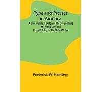 Type and Presses in America A Brief Historical Sketch of the Development of Type Casting and Press Building in the United States