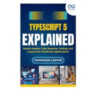 TypeScript 5 Explained: Master Modern Type Systems, Tooling, and Large-Scale JavaScript Applications