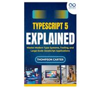 TypeScript 5 Explained: Master Modern Type Systems, Tooling, and Large-Scale JavaScript Applications