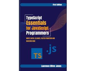 TypeScript Essentials for JavaScript Programmers: Write Safer, Cleaner, Faster Frontend & Backend Code
