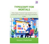 TypeScript for Mortals: Add a Super-Powered Type System to Your JavaScript Projects for Fewer Bugs and Better Code