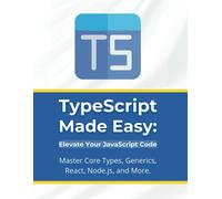 Typescript Made Easy: Elevate Your Javascript Code: Master Core Types, Generics, React, Node.Js, And More
