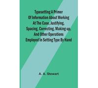 Typesetting A Primer Of Information About Working At The Case, Justifying, Spacing, Correcting, Making-Up, And Other Operations Employed In Setting Type By Hand