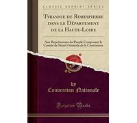 Tyrannie de Robespierre Dans Le Département de la Haute-Loire: Aux Représentans Du Peuple Composant Le Comité de Sûreté Générale de la Convention (Classic Reprint)