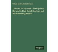 Tyrol and the Tyrolese. The People and the Land in Their Social, Sporting, and Mountaineering Aspects