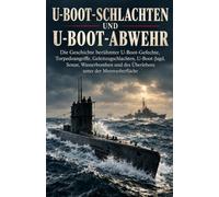 U-Boot-Schlachten und U-Boot-Abwehr: Die Geschichte berühmter U-Boot-Gefechte, Torpedoangriffe, Geleitzugschlachten, U-Boot-Jagd, Sonar, Wasserbomben und des Überlebens unter der Meeresoberfläche