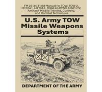 U.S. Army TOW Missile Weapons Systems: FM 23-34, Field Manual for TOW, TOW 2, M220A1, M220A2, M966 HMMWV, M901 ITV, Antitank Missile Training, Gunnery, and Combat Techniques