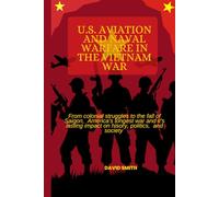 U.S AVIATION AND NAVAL WARFARE IN THE VIETNAM WAR: FROM COLONIAL STRUGGLES TO THE FALL OF SAIGON, AMERICA'S LONGEST WAR AND IT'S LASTING IMPACT ON HISTORY, POLITICS AND SOCIETY