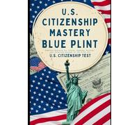 U.S. Citizenship Mastery Blue Print: The Fast and Simple Guide to Passing the Naturalization Test: Your Complete Resource for Civics, Reading, Writing, and Interview Success on the First Try