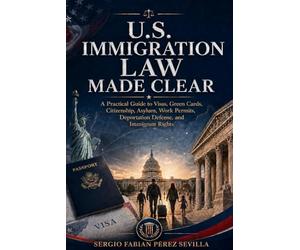 U.S. IMMIGRATION LAW MADE CLEAR: A Practical Guide to Visas, Green Cards, Citizenship, Asylum, Work Permits, Deportation Defense, and Immigrant Rights.