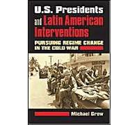 U.S. Presidents And Latin American Interventions: Pursuing Regime Change In The Cold War