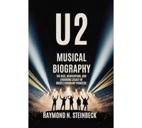 U2 MUSICAL BIOGRAPHY: The Rise, Reinvention and Enduring Legacy of Rock's Visionary Pioneers