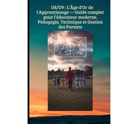 U8/U9 : L'Âge d'Or de l'Apprentissage - Guide complet pour l'éducateur moderne.Pédagogie, Technique et Gestion des Parents: Transformer le jeu en apprentissage, structurer