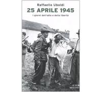 Uboldi Raffaello - 25 Aprile 1945. I Giorni Dell'odio