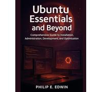 Ubuntu Essentials and Beyond: Comprehensive Guide to Installation, Administration, Development, and Optimization
