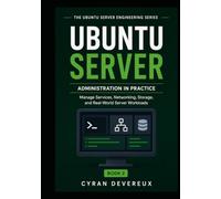 UBUNTU SERVER ADMINISTRATION IN PRACTICE: Manage Services, Networking, Storage, and Real-World Server Workloads