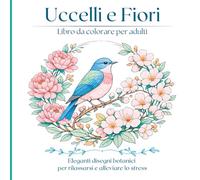 Uccelli e Fiori Libro da colorare per adulti: Bellissime illustrazioni botaniche di uccelli da colorare con tranquillità e consapevolezza