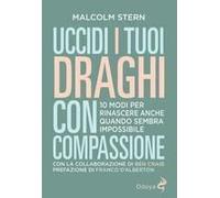 Uccidi I Tuoi Draghi Con Compassione. 10 Modi Per Rinascere Anche Quando Sembra Impossibile