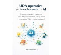 UDA operative per la scuola primaria con AI: Progettare, svolgere e valutare Unità di apprendimento per tutti gli ambiti Integrazione Stem e coding unplugged
