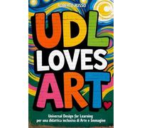 UDL Loves ART. Universal Design for Learning per una didattica inclusiva di Arte e Immagine: Strategie, Lezioni, Profilo dello Studente, Rubriche di Valutazione