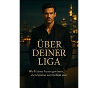 Über deiner Liga - Wie Männer Frauen gewinnen, die scheinbar unerreichbar sind: Wie du lernst, Frauen nicht zu erobern sondern dich so zu führen, dass sie dich wählen