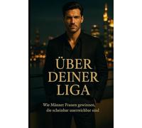 Über deiner Liga - Wie Männer Frauen gewinnen, die scheinbar unerreichbar sind: Wie du lernst, Frauen nicht zu erobern sondern dich so zu führen, dass sie dich wählen