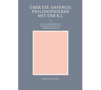 Über die Anfänge: Philosophieren mit der K.I.: Über das Anfangsproblem, die Existenzdimension Gottes und Aenigmatische Religiösität (2., verb. u. erg.Aufl.)
