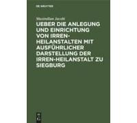 Ueber Die Anlegung Und Einrichtung Von Irren-Heilanstalten Mit Ausführlicher Darstellung Der Irren-Heilanstalt Zu Siegburg