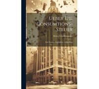 Ueber Die Consumtions-Steuer: Eine Staatswirthschaftliche Abhandlung