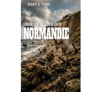ÜBER DIE FELDER DER NORMANDIE: Ein Roman über den Zweiten Weltkrieg