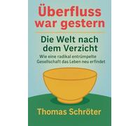 Überfluss war gestern - Die Welt nach dem Verzicht Wie eine radikal entrümpelte Gesellschaft das Leben neu erfindet