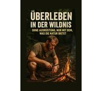 Überleben in der Wildnis - Ohne Ausrüstung, nur mit dem, was die Natur bietet: Notfall, Krisenvorsorge, Natur, Autarkie, Survival