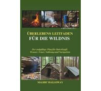 ÜBERLEBENS LEITFADEN FÜR DIE WILDNIS: Der endgültige Plan für Unterkunft, Wasser, Feuer, Nahrung und Navigation