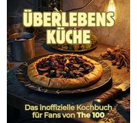 Überlebensküche: Das inoffizielle Kochbuch für Fans von The 100. 40 Rezepte für jedes Kochlevel: schnell, lecker, einfach