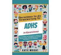 Übernehmen Sie Die Verantwortung Für Adhs Im Klassenzimmer: Der Leitfaden Für Pädagogen Zu Effektiven Lehrstrategien, Verhaltensinterventionen Und Kollaborativen Ansätzen