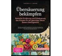 Übersäuerung bekämpfen: Basische Ernährung und Entsäuerung des Körpers für ein gesundes Säure-Basen-Gleichgewicht