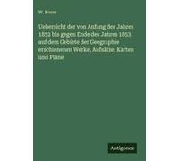Uebersicht Der Von Anfang Des Jahres 1852 Bis Gegen Ende Des Jahres 1853 Auf Dem Gebiete Der Geographie Erschienenen Werke, Aufsätze, Karten Und Pläne