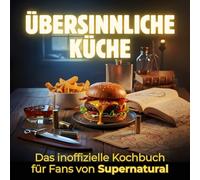 Übersinnliche Küche: Das inoffizielle Kochbuch für Fans von Supernatural. 40 Rezepte für jedes Kochlevel: schnell, lecker, einfach