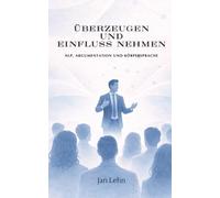 Überzeugen und Einfluss nehmen: NLP, Argumentation und Körpersprache
