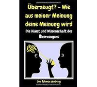 Ueberzeugt? - Wie Aus Meiner Meinung Deine Meinung Wird: Die Kunst Und Wissenschaft Des Ueberzeugens