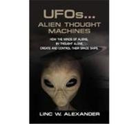 UFOs...Alien Thought Machines: How the Minds of Aliens, by Thought Alone, Create and Control Their Spaceships Alexander, Linc W. (Auteur)