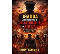 UGANDA AS A SUPERMODEL OF DICTATORSHIP IN AFRICA: Who Will Save Uganda? Who Will Save Africa?